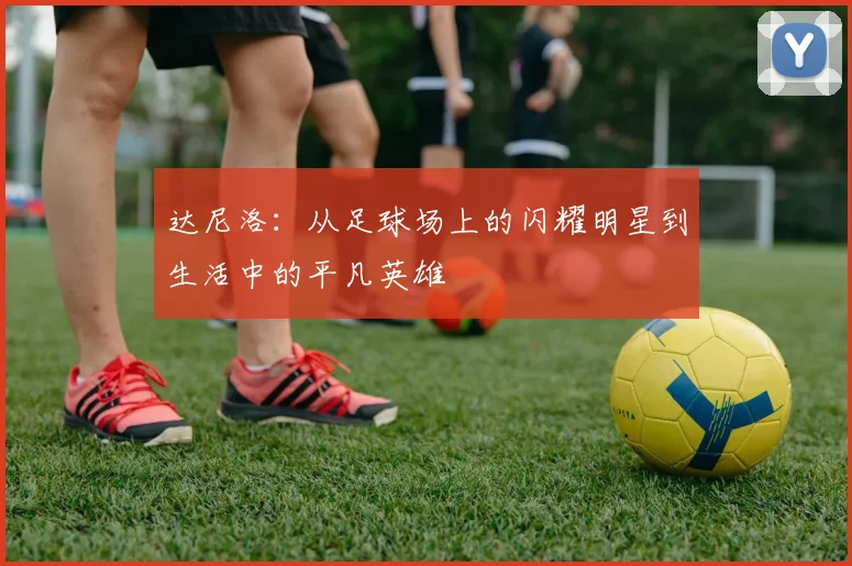 达尼洛：从足球场上的闪耀明星到生活中的平凡英雄