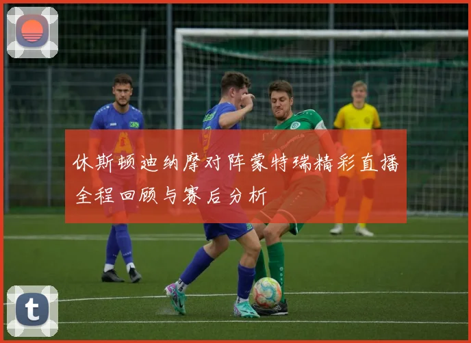 休斯顿迪纳摩对阵蒙特瑞精彩直播全程回顾与赛后分析