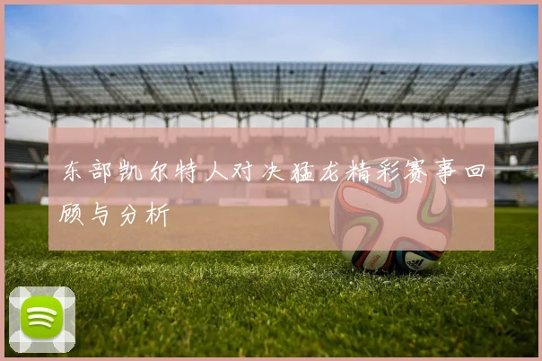 东部凯尔特人对决猛龙精彩赛事回顾与分析