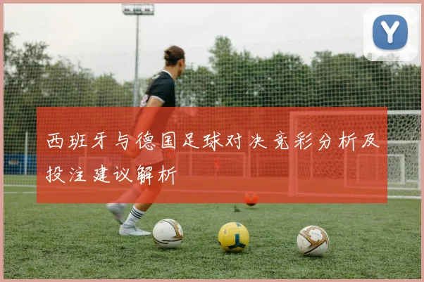西班牙与德国足球对决竞彩分析及投注建议解析