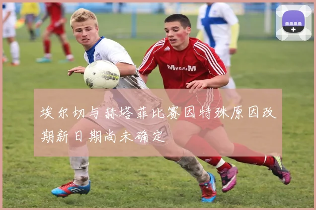 埃尔切与赫塔菲比赛因特殊原因改期新日期尚未确定