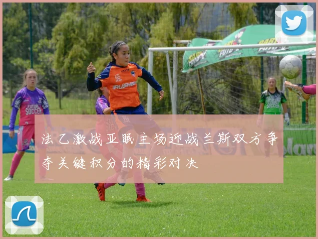 法乙激战亚眠主场迎战兰斯双方争夺关键积分的精彩对决