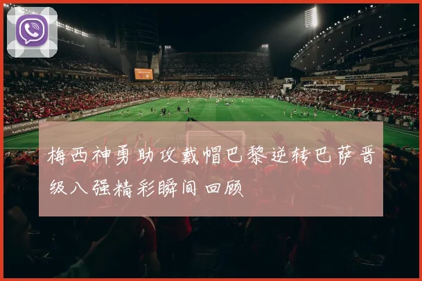 梅西神勇助攻戴帽巴黎逆转巴萨晋级八强精彩瞬间回顾