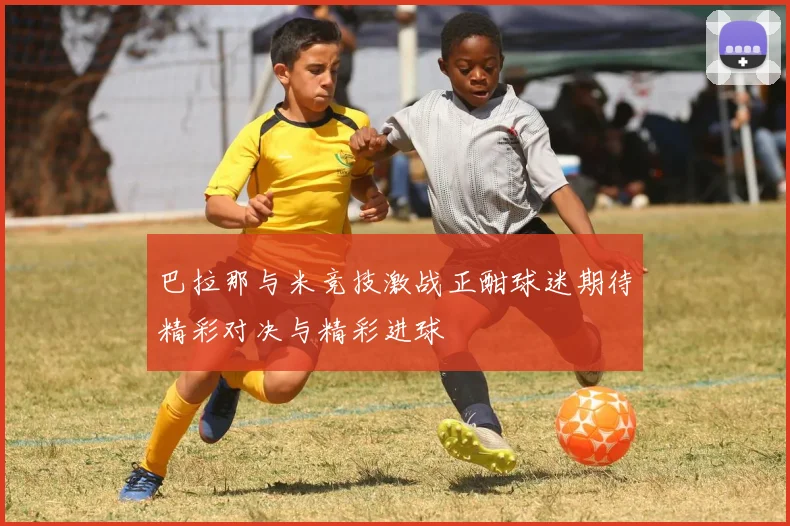 巴拉那与米竞技激战正酣球迷期待精彩对决与精彩进球