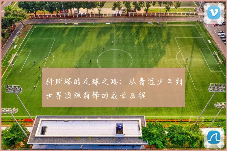 科斯塔的足球之路：从青涩少年到世界顶级前锋的成长历程