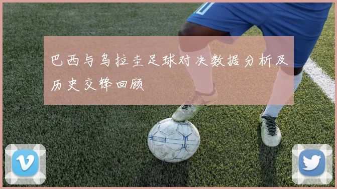 巴西与乌拉圭足球对决数据分析及历史交锋回顾
