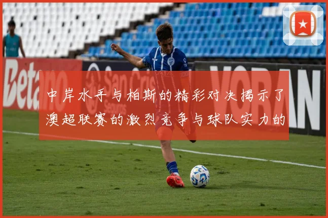 中岸水手与柏斯的精彩对决揭示了澳超联赛的激烈竞争与球队实力的较量