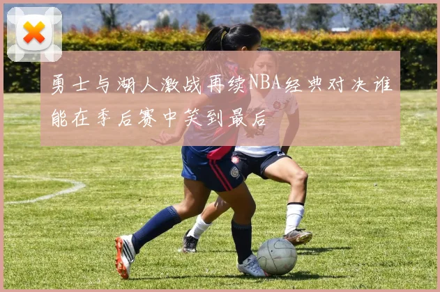勇士与湖人激战再续NBA经典对决谁能在季后赛中笑到最后