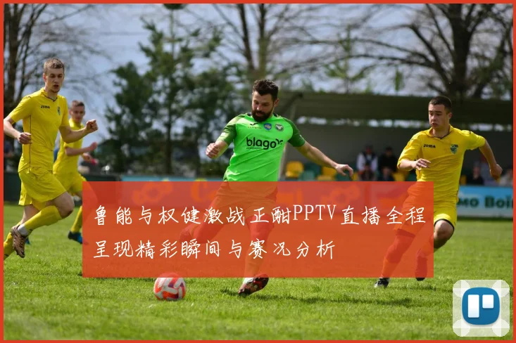 鲁能与权健激战正酣PPTV直播全程呈现精彩瞬间与赛况分析