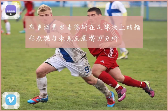 布鲁诺费尔南德斯在足球场上的精彩表现与未来发展潜力分析
