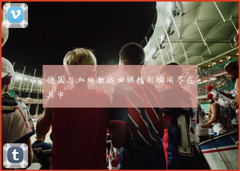 德国与加纳激战回顾精彩瞬间尽在其中