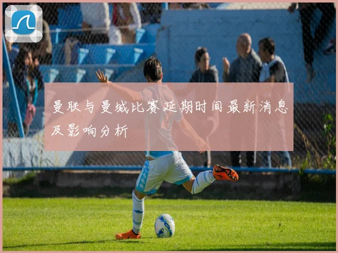 曼联与曼城比赛延期时间最新消息及影响分析