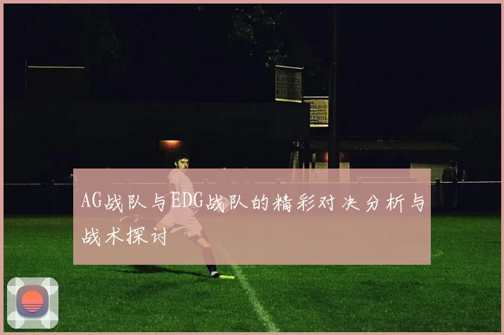 AG战队与EDG战队的精彩对决分析与战术探讨