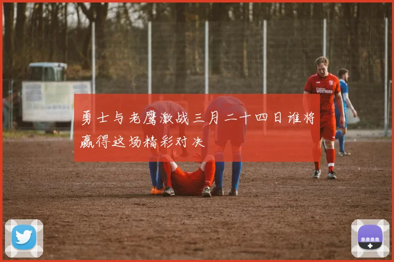 勇士与老鹰激战三月二十四日谁将赢得这场精彩对决
