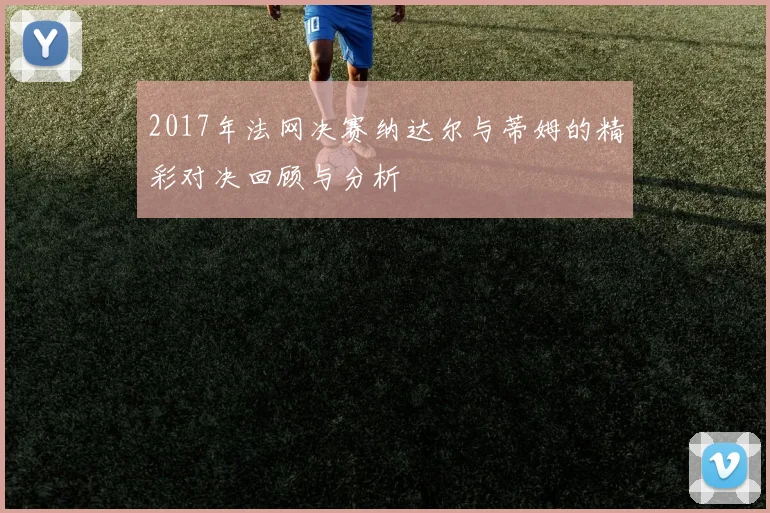 2017年法网决赛纳达尔与蒂姆的精彩对决回顾与分析