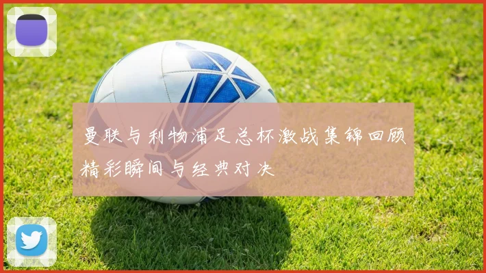 曼联与利物浦足总杯激战集锦回顾精彩瞬间与经典对决