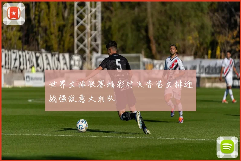 世界女排联赛精彩对决香港女排迎战强敌意大利队