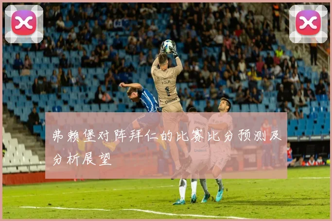 弗赖堡对阵拜仁的比赛比分预测及分析展望