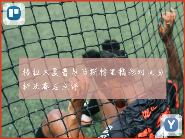 格拉夫夏普与马斯特里精彩对决分析及赛后点评
