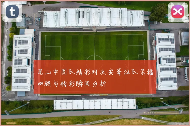 昆山中国队精彩对决安哥拉队录播回顾与精彩瞬间分析
