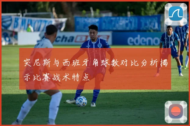 突尼斯与西班牙角球数对比分析揭示比赛战术特点