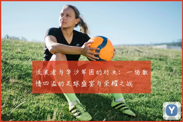流浪者与华沙军团的对决：一场激情四溢的足球盛宴与荣耀之战