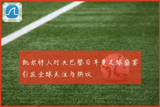 凯尔特人对决巴黎日耳曼足球盛宴引发全球关注与热议