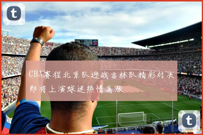 CBA赛程北京队迎战吉林队精彩对决即将上演球迷热情高涨