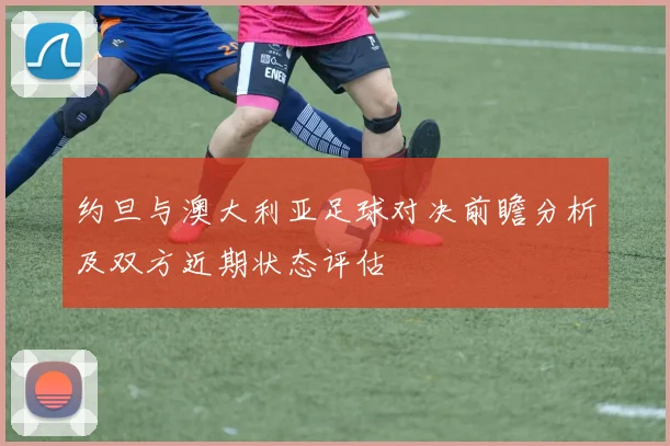 约旦与澳大利亚足球对决前瞻分析及双方近期状态评估
