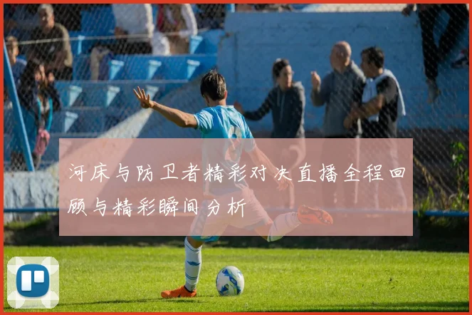 河床与防卫者精彩对决直播全程回顾与精彩瞬间分析
