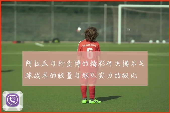 阿拉瓜与科金博的精彩对决揭示足球战术的较量与球队实力的较比