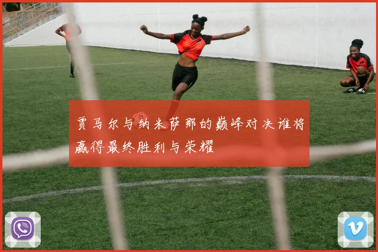 贾马尔与纳米萨那的巅峰对决谁将赢得最终胜利与荣耀