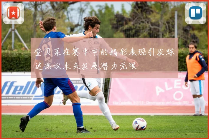 登贝莱在赛季中的精彩表现引发球迷热议未来发展潜力无限