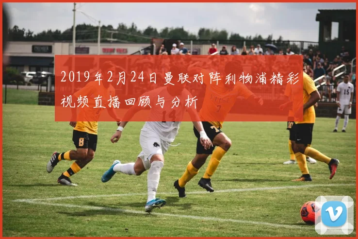 2019年2月24日曼联对阵利物浦精彩视频直播回顾与分析