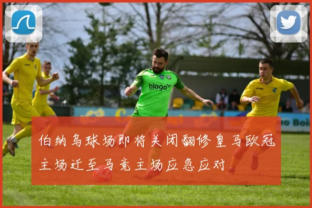 伯纳乌球场即将关闭翻修皇马欧冠主场迁至马竞主场应急应对