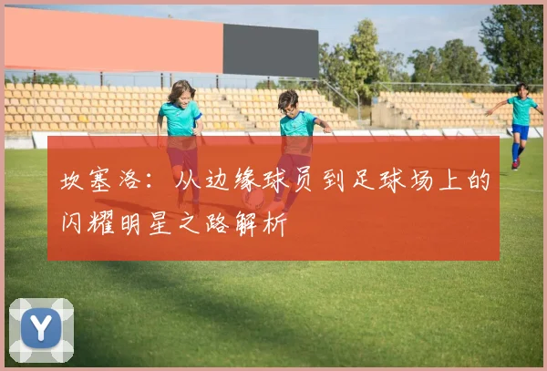坎塞洛：从边缘球员到足球场上的闪耀明星之路解析