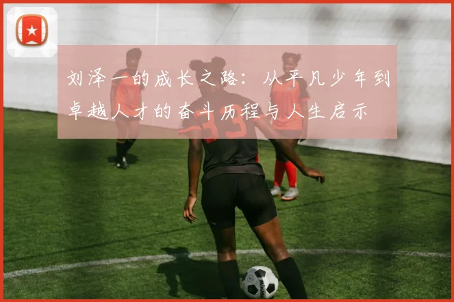 刘泽一的成长之路：从平凡少年到卓越人才的奋斗历程与人生启示