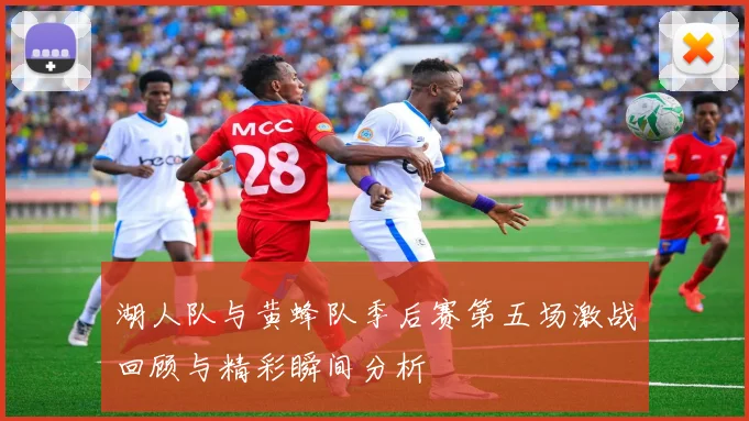 湖人队与黄蜂队季后赛第五场激战回顾与精彩瞬间分析